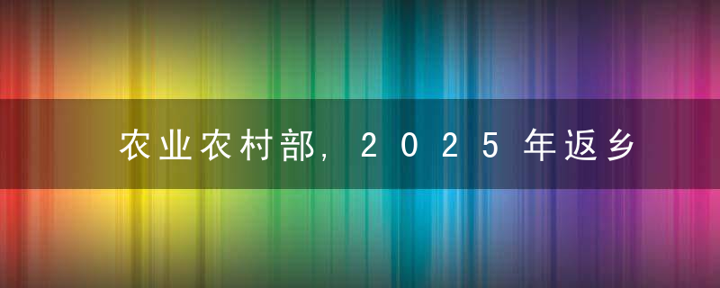 农业农村部,2025年返乡入乡创业人员将超过1500