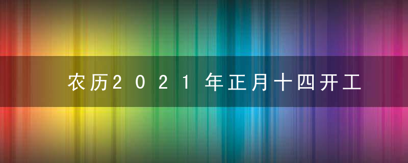 农历2021年正月十四开工好不好 开门好吗