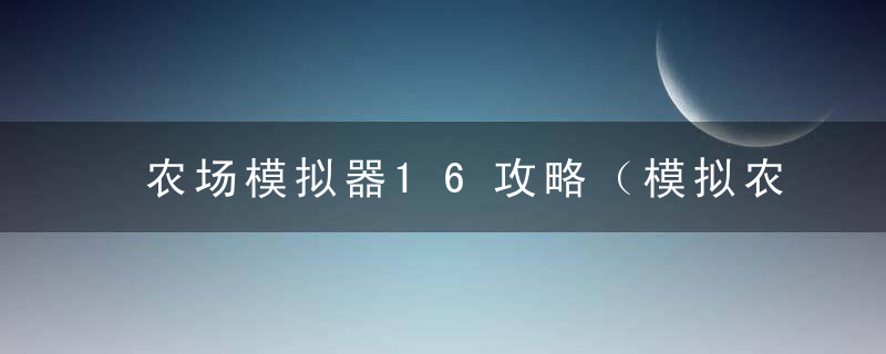 农场模拟器16攻略（模拟农场16新手游戏玩法技巧介绍）