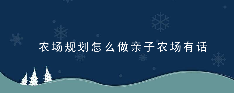 农场规划怎么做亲子农场有话说（附案例规划图）