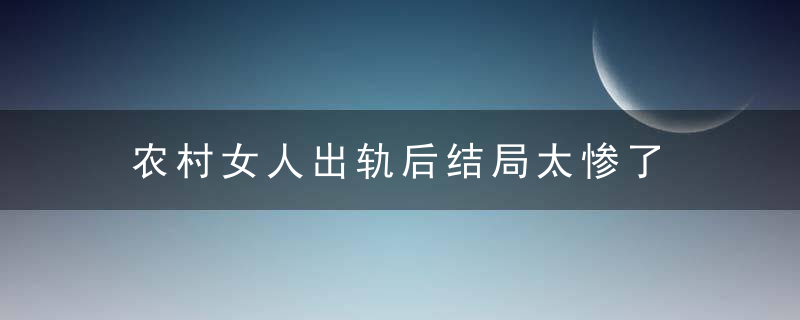 农村女人出轨后结局太惨了，农村女人出轨后怎么办