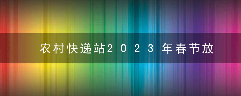 农村快递站2023年春节放假吗