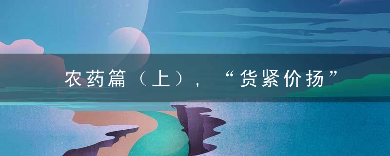 农药篇（上）,“货紧价扬”的2021,农药行业大事记