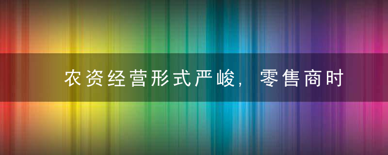 农资经营形式严峻,零售商时刻要牢记“三大注意”,“八