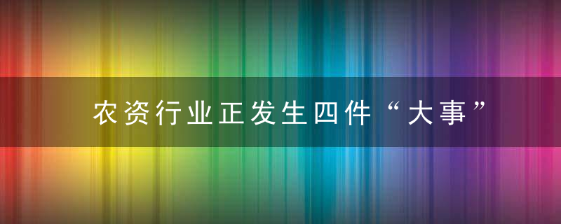 农资行业正发生四件“大事”,蕞后一个蕞可怕,