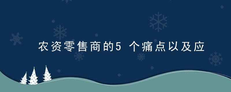 农资零售商的5个痛点以及应对方法,近日最新