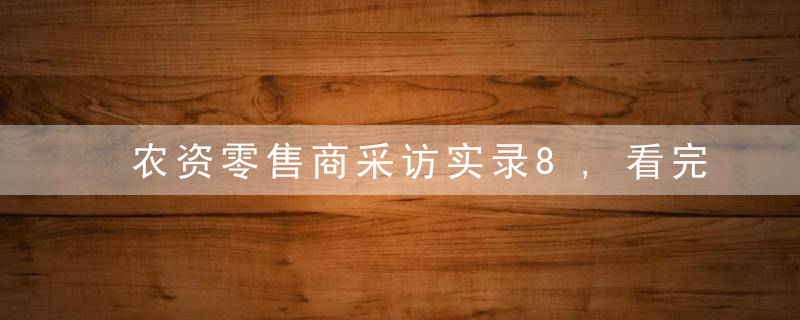 农资零售商采访实录8,看完这3点才加明白农资不是谁都