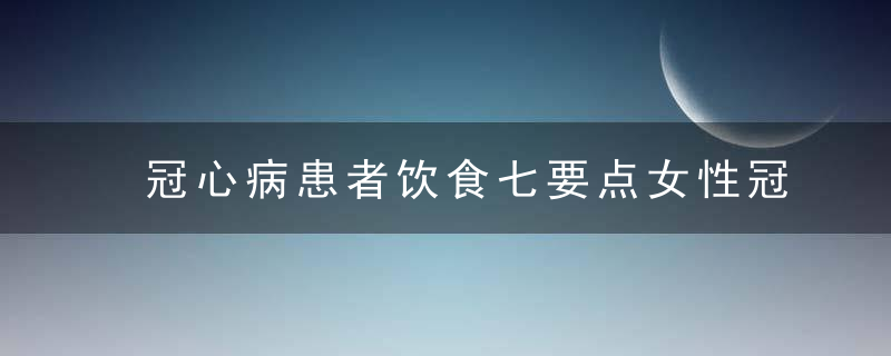 冠心病患者饮食七要点女性冠心病的四大发病因素