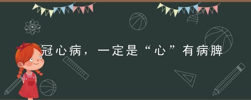 冠心病，一定是“心”有病脾肾不强，心脏早亡！