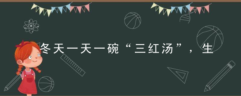 冬天一天一碗“三红汤”，生血又养血，保你血管永健康！