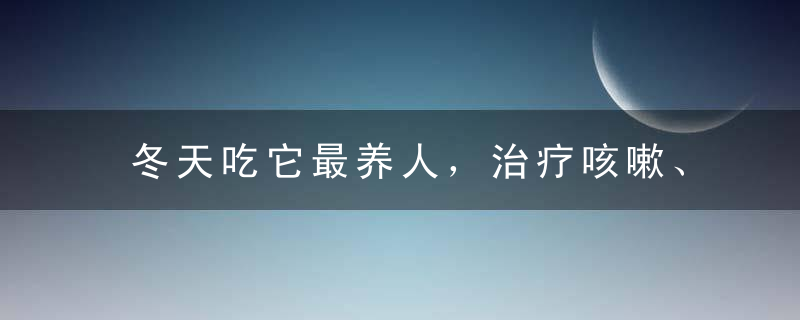 冬天吃它最养人，治疗咳嗽、改善睡眠、排毒养颜，让你轻松年轻十岁！