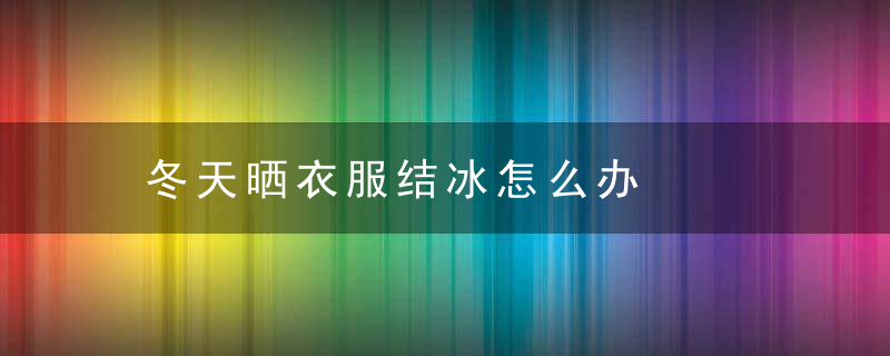 冬天晒衣服结冰怎么办，冬天晒衣服结冰正常吗