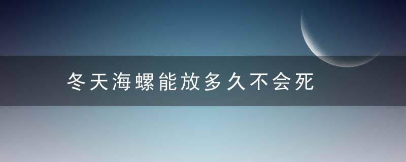 冬天海螺能放多久不会死