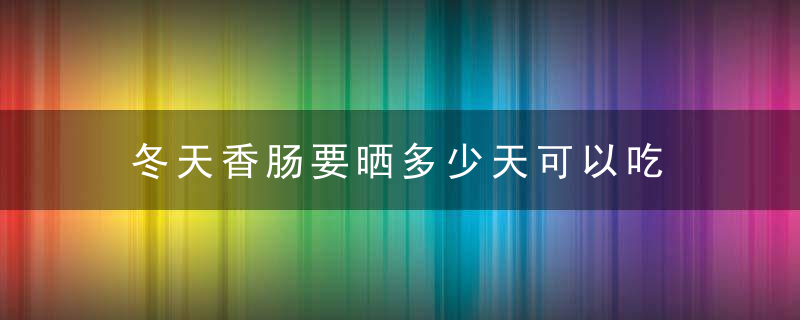 冬天香肠要晒多少天可以吃