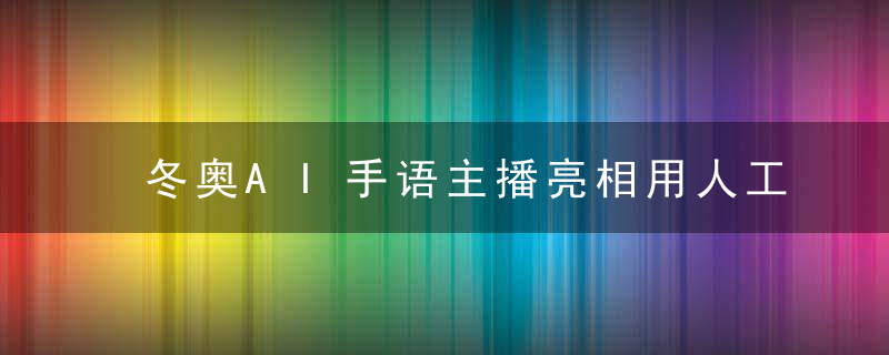 冬奥AI手语主播亮相用人工智能技术跨越声音的障碍