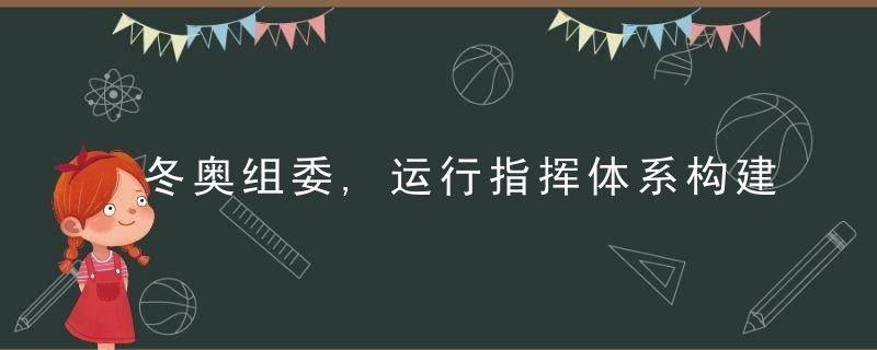 冬奥组委,运行指挥体系构建三个指挥层级,已运行138