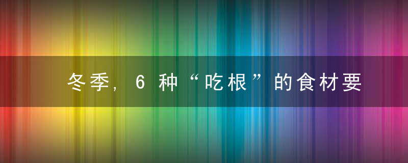 冬季,6种“吃根”的食材要多吃,顺应时节,增加营养,