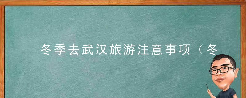 冬季去武汉旅游注意事项（冬季去武汉旅游注意事项及时间）