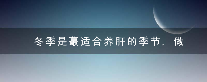 冬季是蕞适合养肝的季节,做好以下这些细节,可以养护肝