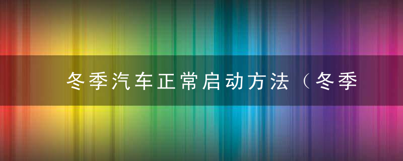 冬季汽车正常启动方法（冬季汽车正常启动方法有哪些）