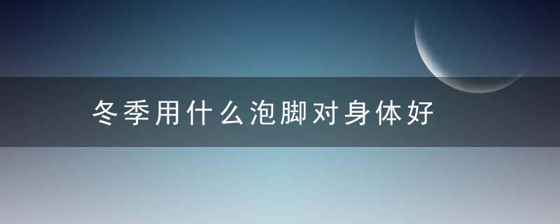 冬季用什么泡脚对身体好，冬季用什么泡脚去湿气