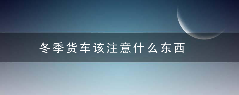 冬季货车该注意什么东西