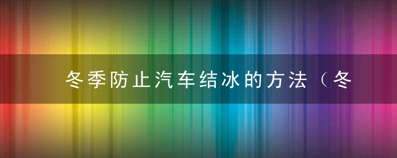 冬季防止汽车结冰的方法（冬天车上结冰怎么除）