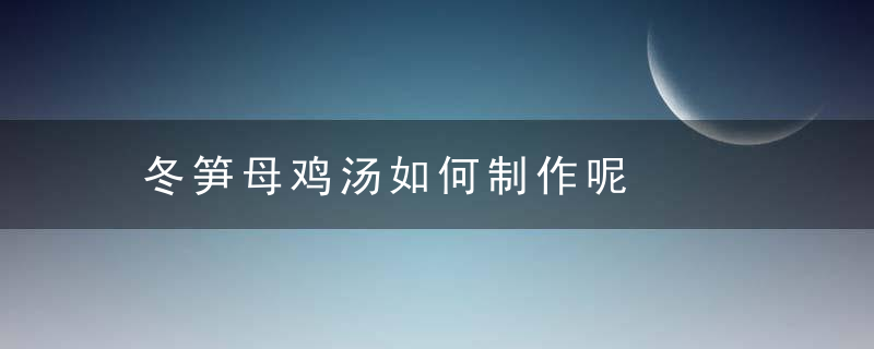 冬笋母鸡汤如何制作呢，冬笋母鸡汤如何做好吃