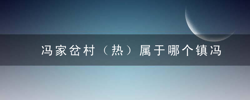 冯家岔村（热）属于哪个镇冯家岔村（热）介绍