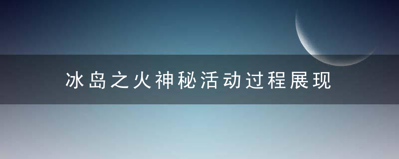 冰岛之火神秘活动过程展现