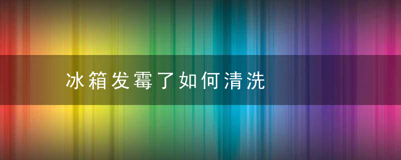 冰箱发霉了如何清洗