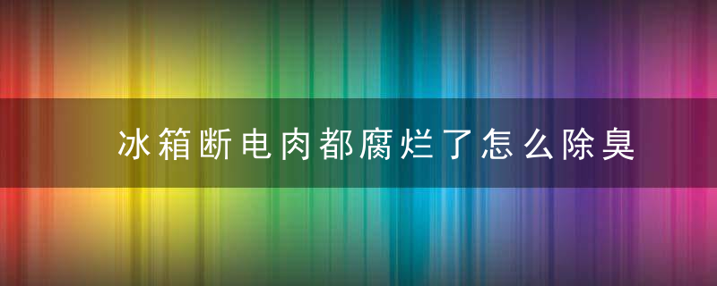 冰箱断电肉都腐烂了怎么除臭，冰箱断电肉都腐烂了房间怎么除臭