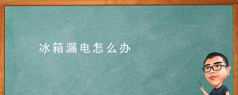 冰箱漏电怎么办，冰箱漏电如何解决