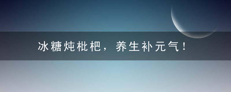 冰糖炖枇杷，养生补元气！，枇杷能炖冰糖吗