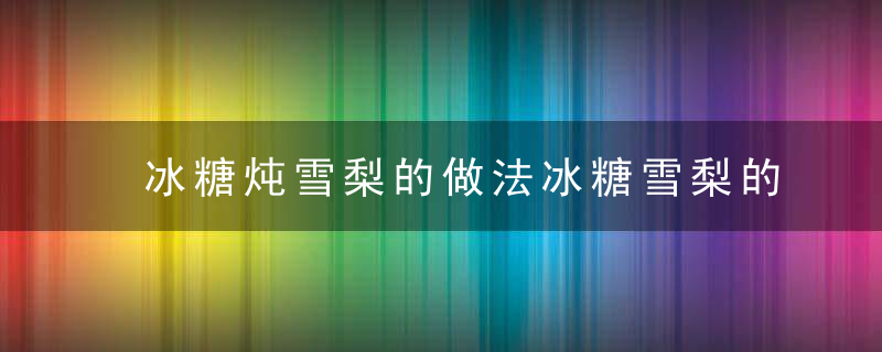 冰糖炖雪梨的做法冰糖雪梨的介绍