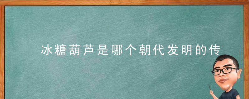 冰糖葫芦是哪个朝代发明的传统小吃？有什么传奇故事