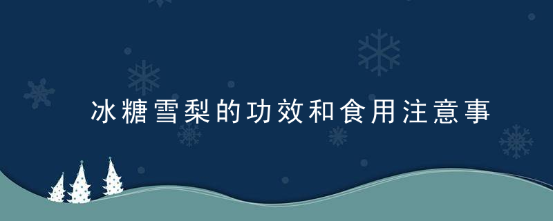 冰糖雪梨的功效和食用注意事项都有哪些冰糖雪梨羹的做法具体有哪几种