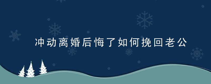 冲动离婚后悔了如何挽回老公？