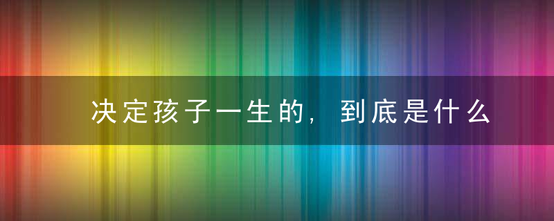 决定孩子一生的,到底是什么值得每个父母深思