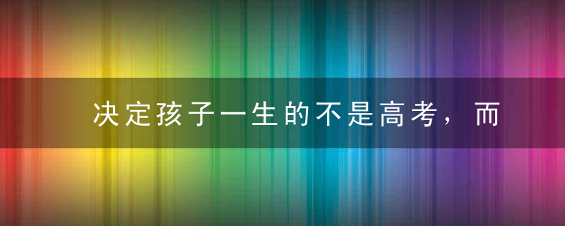 决定孩子一生的不是高考，而是四五年级和初二年级！