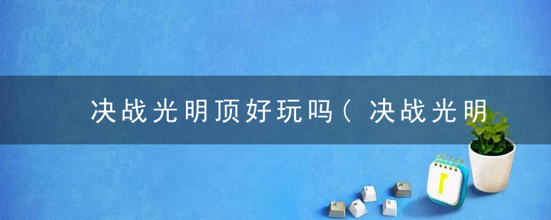 决战光明顶好玩吗(决战光明顶全面游戏评测介绍)