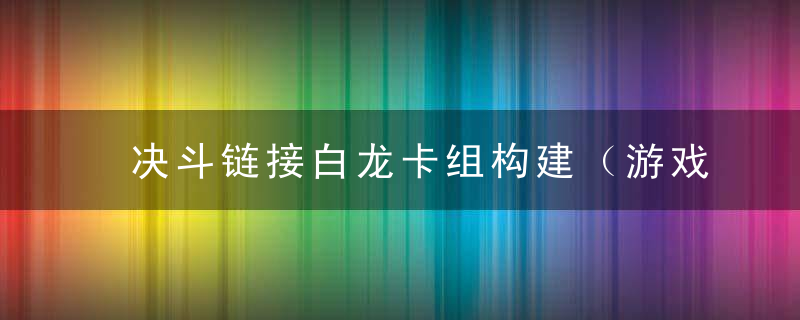 决斗链接白龙卡组构建（游戏王：决斗链接分享一套白龙套组）