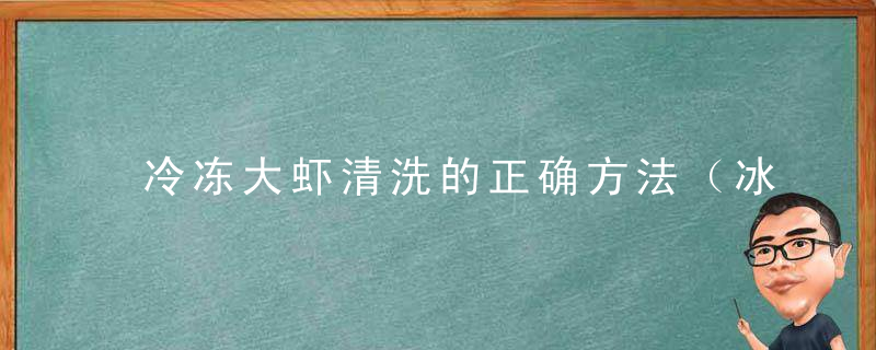 冷冻大虾清洗的正确方法（冰冻大虾怎样清洗处理）