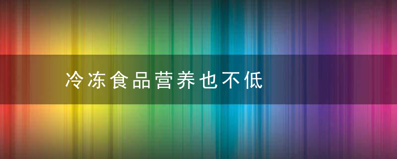 冷冻食品营养也不低，冷冻的食品还有营养吗