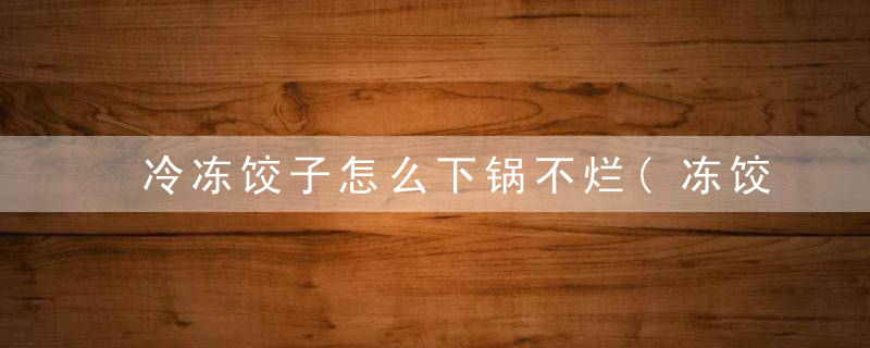 冷冻饺子怎么下锅不烂(冻饺子煮多长时间能熟 (图文攻略))