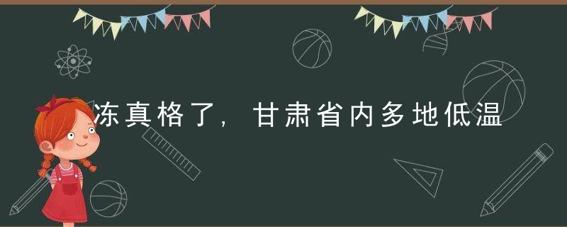 冻真格了,甘肃省内多地低温跌破零下20℃