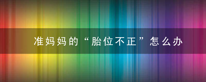 准妈妈的“胎位不正”怎么办，孕妇胎位不正要怎么办