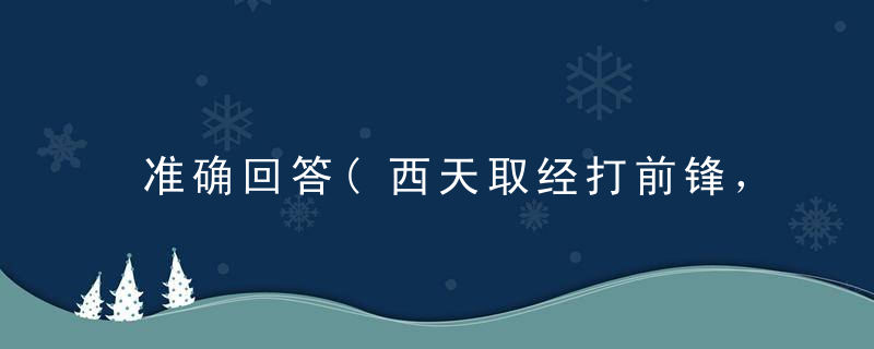 准确回答(西天取经打前锋，闯南天门打老虎)打一生肖猜什么生肖