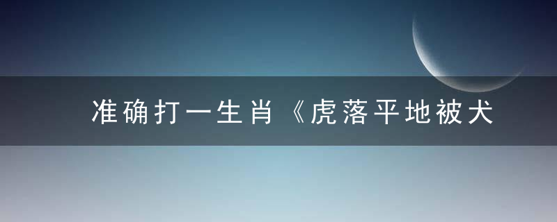 准确打一生肖《虎落平地被犬欺，勤俭持家成美德》指什么意思