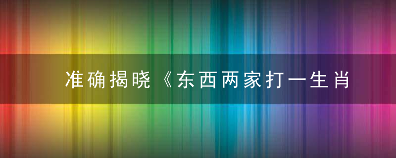 准确揭晓《东西两家打一生肖》指什么动物东西两家是什么生肖